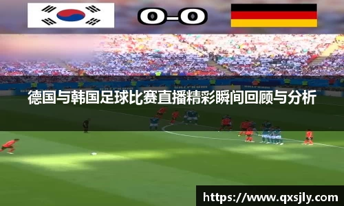 德国与韩国足球比赛直播精彩瞬间回顾与分析