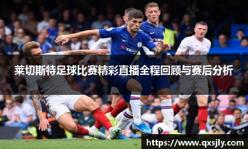 莱切斯特足球比赛精彩直播全程回顾与赛后分析