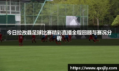 今日拉孜县足球比赛精彩直播全程回顾与赛况分析