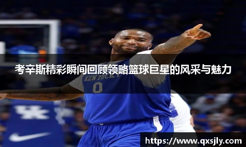 考辛斯精彩瞬间回顾领略篮球巨星的风采与魅力