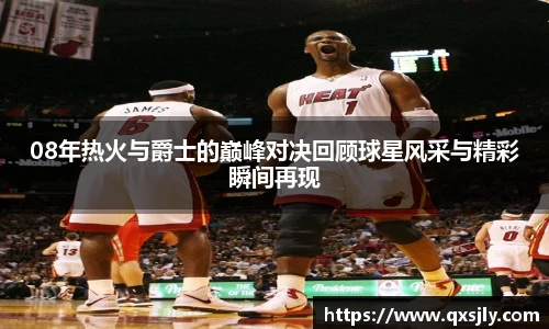 08年热火与爵士的巅峰对决回顾球星风采与精彩瞬间再现