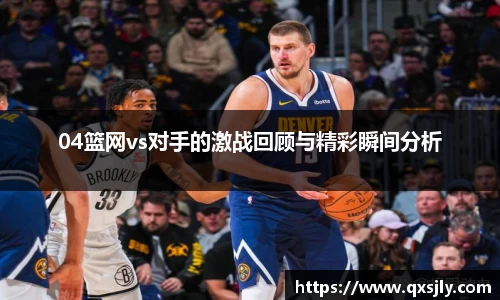 04篮网vs对手的激战回顾与精彩瞬间分析