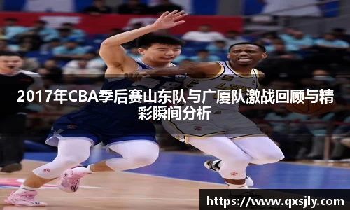 2017年CBA季后赛山东队与广厦队激战回顾与精彩瞬间分析